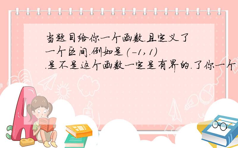 当题目给你一个函数.且定义了一个区间.例如是(-1,1).是不是这个函数一定是有界的.了你一个区间了,且这个区间不是（-无穷,+无穷）.还是有特例的?