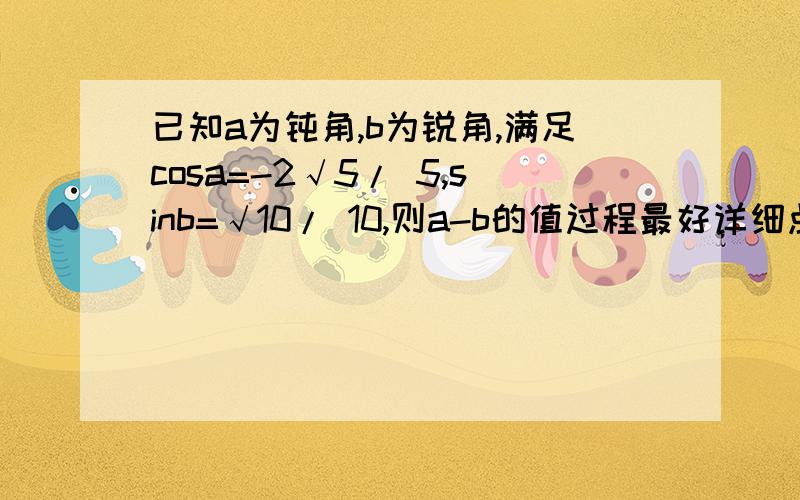 已知a为钝角,b为锐角,满足cosa=-2√5/ 5,sinb=√10/ 10,则a-b的值过程最好详细点