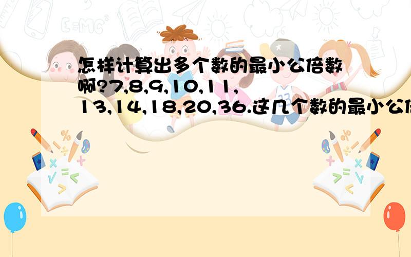 怎样计算出多个数的最小公倍数啊?7,8,9,10,11,13,14,18,20,36.这几个数的最小公倍数是多少?