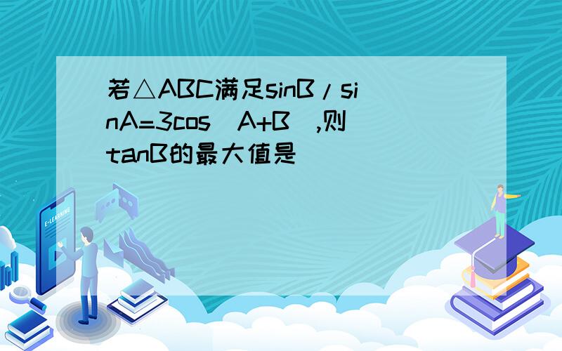 若△ABC满足sinB/sinA=3cos(A+B),则tanB的最大值是