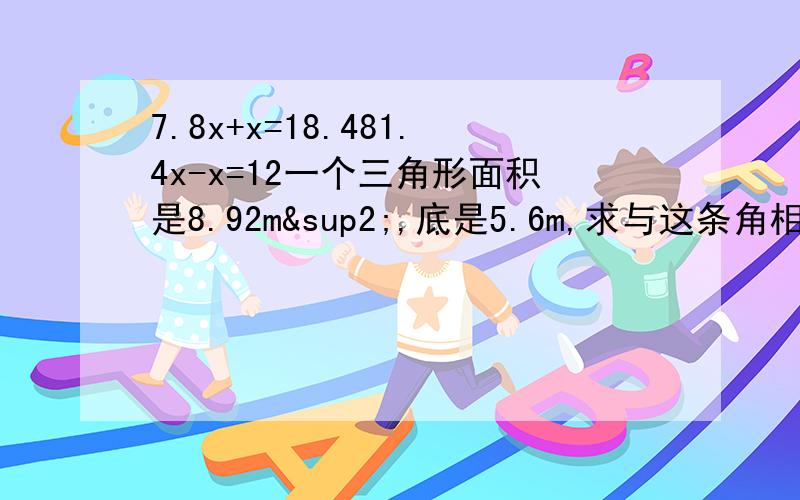 7.8x+x=18.481.4x-x=12一个三角形面积是8.92m²,底是5.6m,求与这条角相对应的告示多少米?（方程）