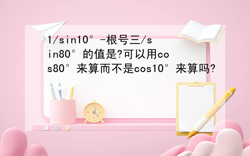 1/sin10°-根号三/sin80°的值是?可以用cos80°来算而不是cos10°来算吗?