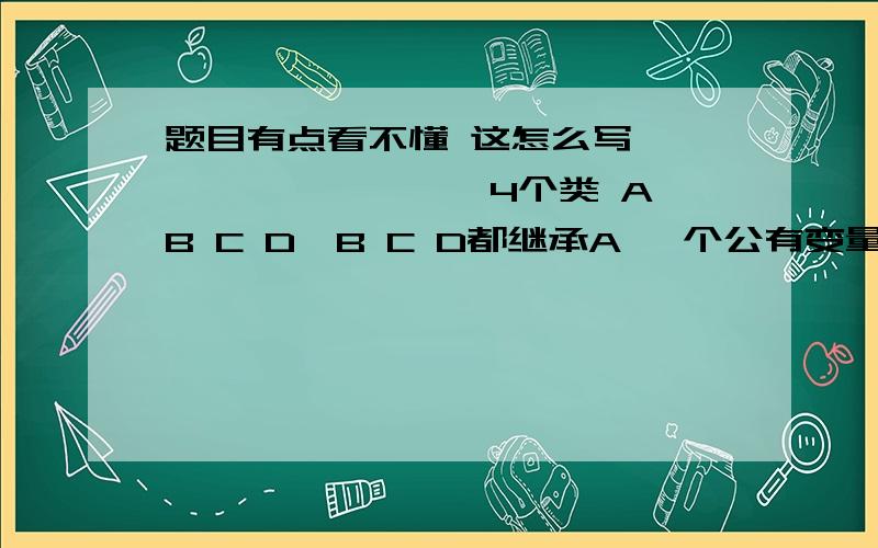 题目有点看不懂 这怎么写``````````4个类 A B C D,B C D都继承A 一个公有变量string brandname,一个bool ison1.为A写一个构造函数 一个缺省 将brandname值设为