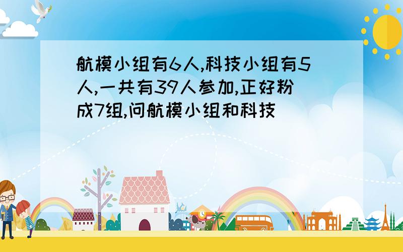 航模小组有6人,科技小组有5人,一共有39人参加,正好粉成7组,问航模小组和科技