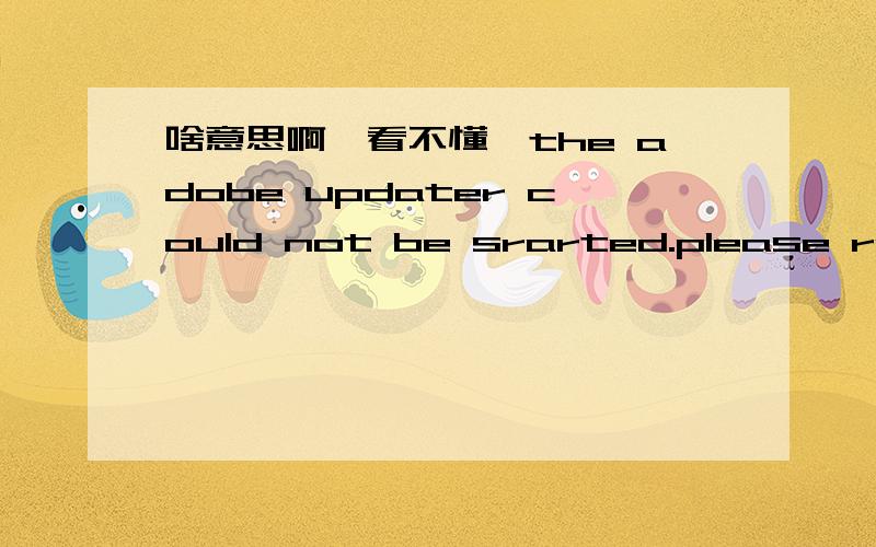 啥意思啊,看不懂,the adobe updater could not be srarted.please reinstall the application and components什么意思,