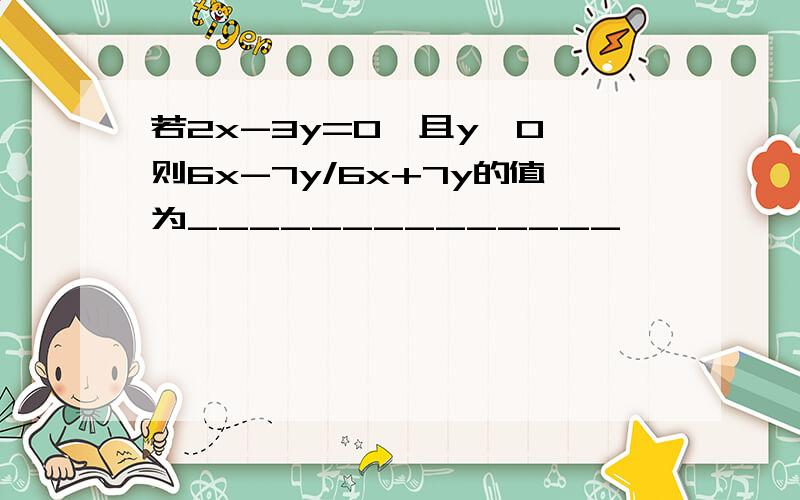 若2x-3y=0,且y≠0,则6x-7y/6x+7y的值为______________