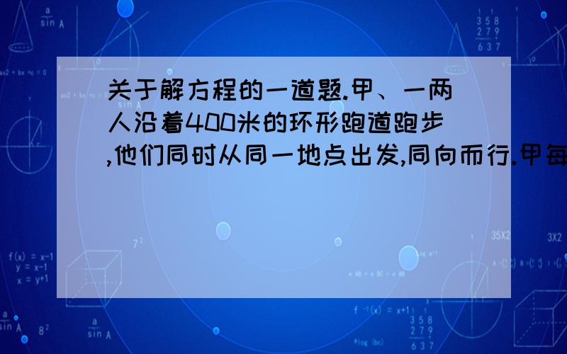 关于解方程的一道题.甲、一两人沿着400米的环形跑道跑步,他们同时从同一地点出发,同向而行.甲每分跑280米,乙每分跑240米.经过多少分甲比乙多跑一圈?