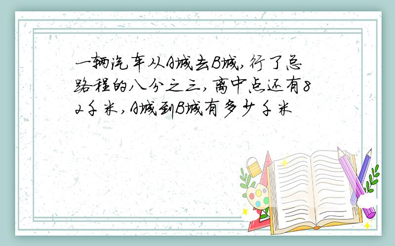 一辆汽车从A城去B城,行了总路程的八分之三,离中点还有82千米,A城到B城有多少千米