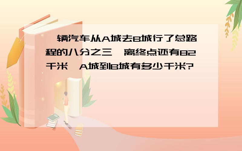 一辆汽车从A城去B城行了总路程的八分之三,离终点还有82千米,A城到B城有多少千米?