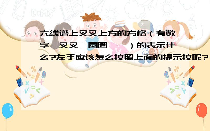 六线谱上叉叉上方的方格（有数字,叉叉,圆圈……）的表示什么?左手应该怎么按照上面的提示按呢?