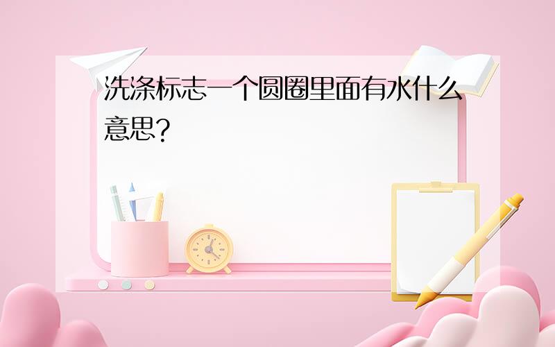 洗涤标志一个圆圈里面有水什么意思?