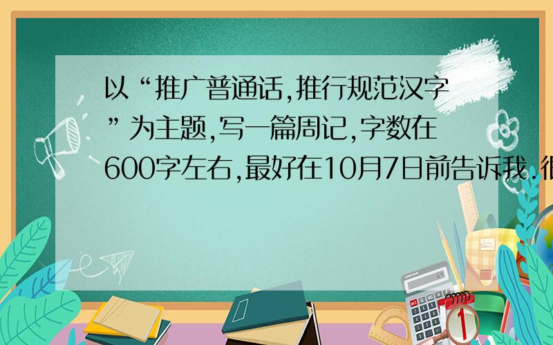 以“推广普通话,推行规范汉字”为主题,写一篇周记,字数在600字左右,最好在10月7日前告诉我.很紧急的,,字数不要太多,最好是原创的.推广普通话和推行规范汉字这两方面都要有啊