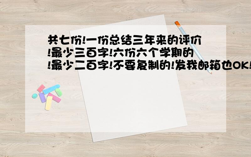 共七份!一份总结三年来的评价!最少三百字!六份六个学期的!最少二百字!不要复制的!发我邮箱也OK!zuiai521zuiai@163.com!不要复制的啊!好的话再追分