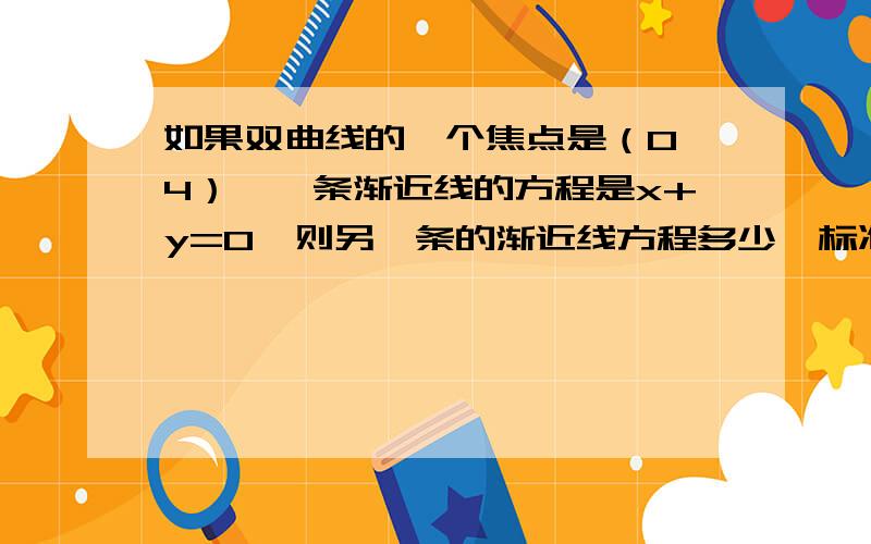 如果双曲线的一个焦点是（0,4）,一条渐近线的方程是x+y=0,则另一条的渐近线方程多少,标准方程是多少 过