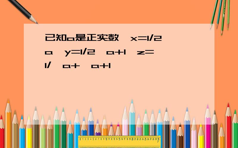 已知a是正实数,x=1/2√a,y=1/2√a+1,z=1/√a+√a+1