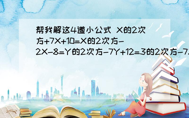 帮我解这4道小公式 X的2次方+7X+10=X的2次方-2X-8=Y的2次方-7Y+12=3的2次方-7X+2=