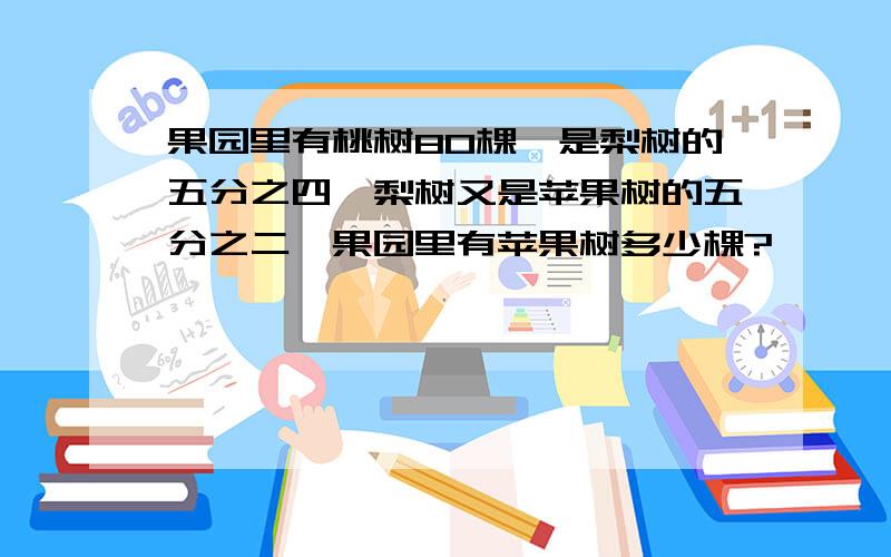 果园里有桃树80棵,是梨树的五分之四,梨树又是苹果树的五分之二,果园里有苹果树多少棵?