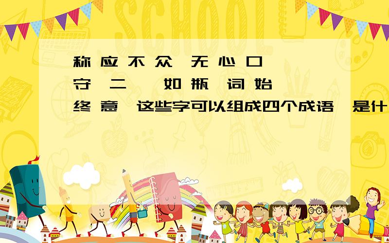 称 应 不 众,无 心 口 守,二 一 如 瓶,词 始 终 意,这些字可以组成四个成语,是什么呢