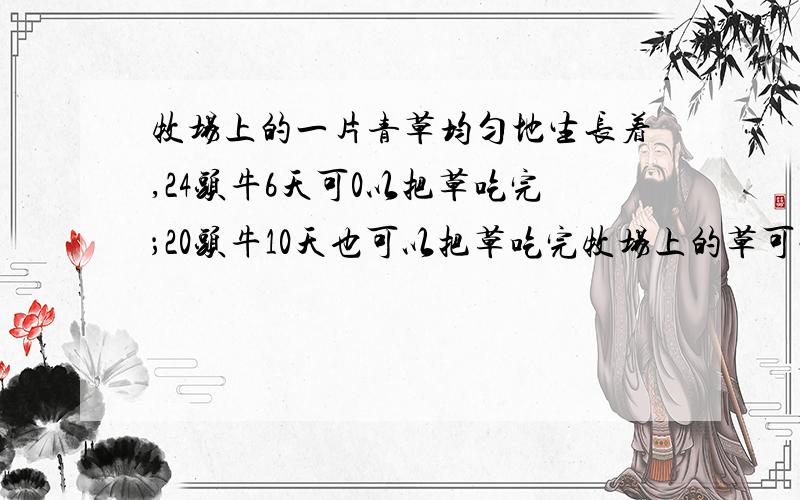 牧场上的一片青草均匀地生长着,24头牛6天可0以把草吃完；20头牛10天也可以把草吃完牧场上的草可让几头牛吃一天?