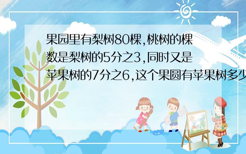 果园里有梨树80棵,桃树的棵数是梨树的5分之3,同时又是苹果树的7分之6,这个果圆有苹果树多少棵?