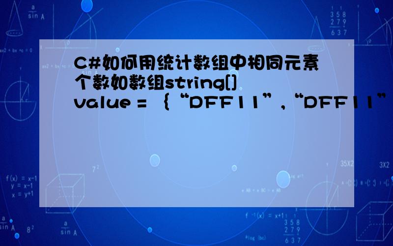 C#如何用统计数组中相同元素个数如数组string[] value = ｛“DFF11”,“DFF11”,“RFF11”,“RFF11”,“RFF11”,“CFF11”｝如何统计相同元素的个数.