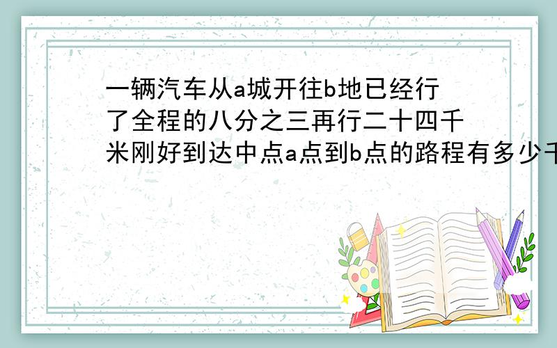 一辆汽车从a城开往b地已经行了全程的八分之三再行二十四千米刚好到达中点a点到b点的路程有多少千米