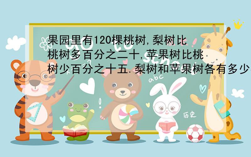 果园里有120棵桃树,梨树比桃树多百分之二十,苹果树比桃树少百分之十五.梨树和苹果树各有多少棵?算式列出来