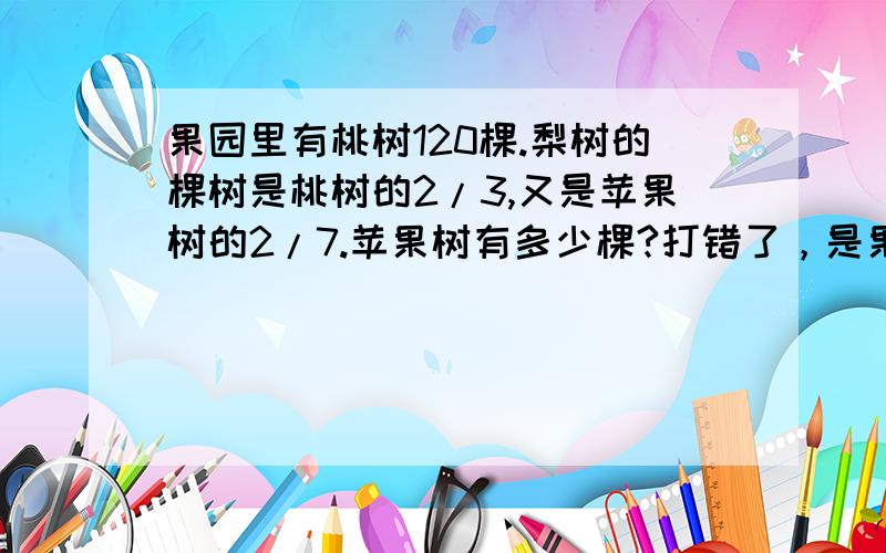 果园里有桃树120棵.梨树的棵树是桃树的2/3,又是苹果树的2/7.苹果树有多少棵?打错了，是果园里有桃树150棵。梨树的棵树是桃树的2/3，又是苹果树的2/7.苹果树有多少棵？