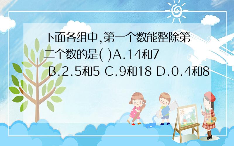 下面各组中,第一个数能整除第二个数的是( )A.14和7 B.2.5和5 C.9和18 D.0.4和8