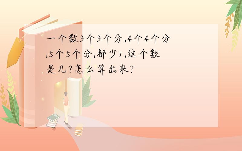 一个数3个3个分,4个4个分,5个5个分,都少1,这个数是几?怎么算出来?