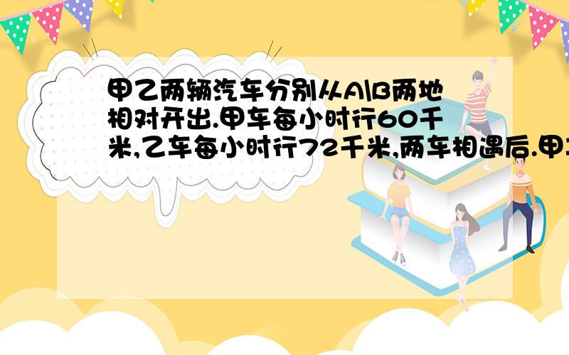 甲乙两辆汽车分别从A\B两地相对开出.甲车每小时行60千米,乙车每小时行72千米,两车相遇后.甲车再行180千米才到达B地.求A\B两地相距多少千米?