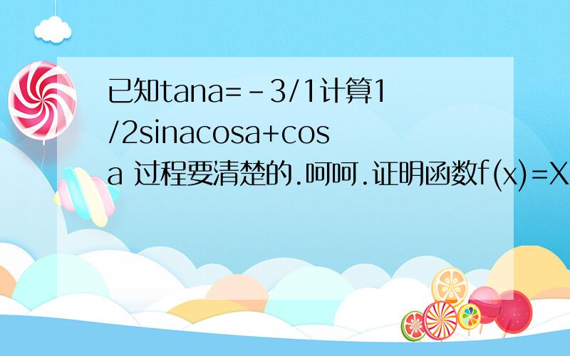 已知tana=-3/1计算1/2sinacosa+cosa 过程要清楚的.呵呵.证明函数f(x)=X+1/x在区间（0、1]上是减函数.这个也顺便写一下吧.