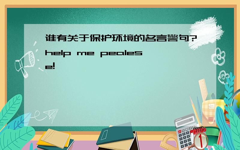 谁有关于保护环境的名言警句?help me pealese!