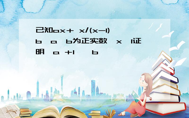 已知ax＋ x/(x-1)>b,a,b为正实数,x>1证明√a ＋1>√b