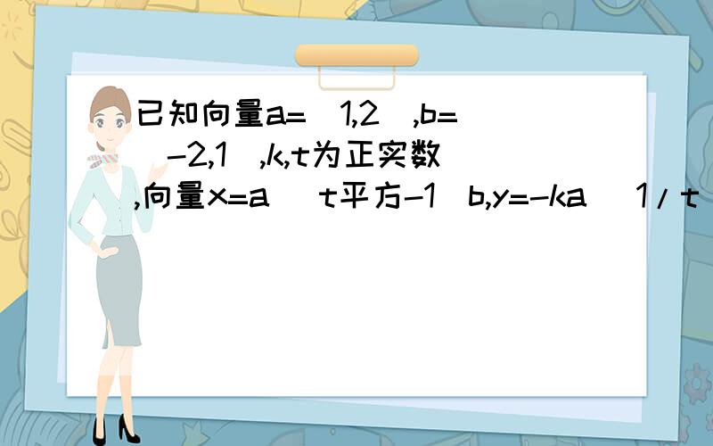 已知向量a=(1,2),b=(-2,1),k,t为正实数,向量x=a (t平方-1)b,y=-ka (1/t)*b.(1)若x与y垂直,求k的最小值.(2)是否存在k,t使x与y平行?若存在,求出k的取值范围.若不存在,说明理由.