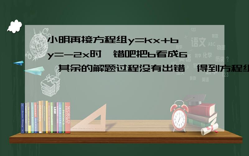 小明再接方程组y=kx+b y=-2x时,错吧把b看成6,其余的解题过程没有出错,得到方程组的结尾x=-1 y=2 又已知y=kx+b有一个解为x=3 y=1 求b的值.