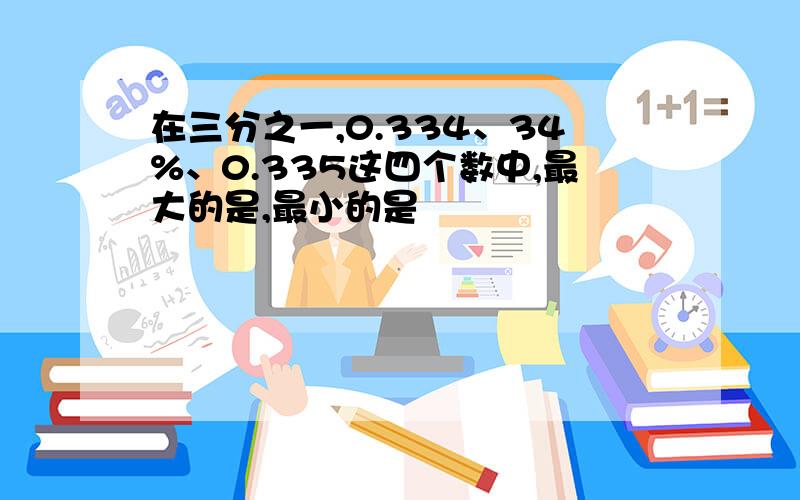 在三分之一,0.334、34%、0.335这四个数中,最大的是,最小的是