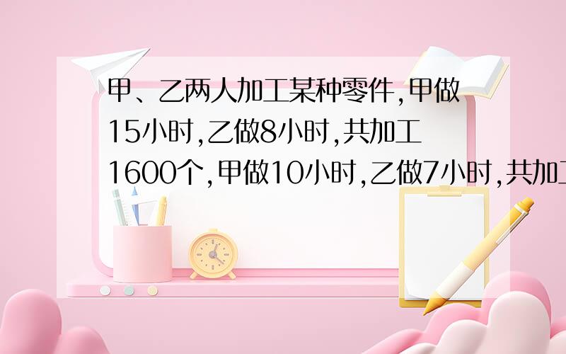 甲、乙两人加工某种零件,甲做15小时,乙做8小时,共加工1600个,甲做10小时,乙做7小时,共加工1100个.甲乙、两人每小时各加工多少个零件