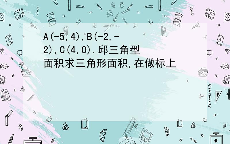 A(-5,4),B(-2,-2),C(4,0).邱三角型面积求三角形面积,在做标上