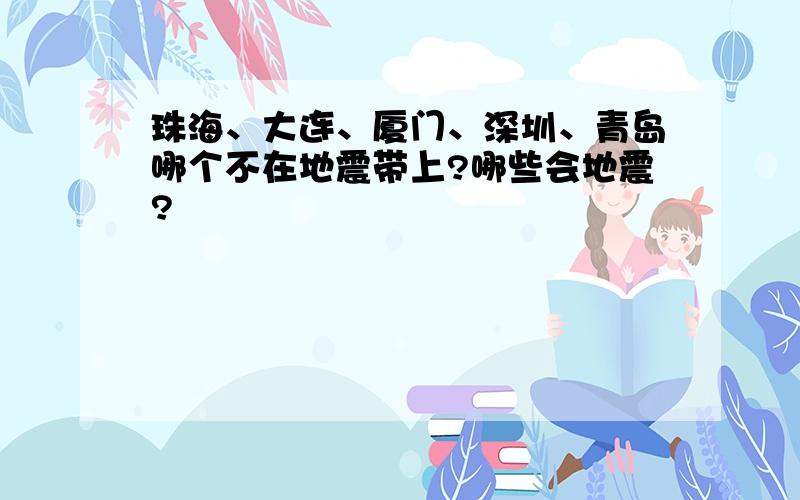 珠海、大连、厦门、深圳、青岛哪个不在地震带上?哪些会地震?