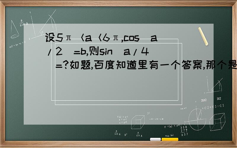 设5π＜a＜6π,cos（a/2）=b,则sin（a/4）=?如题,百度知道里有一个答案,那个是错的,寻找正解.