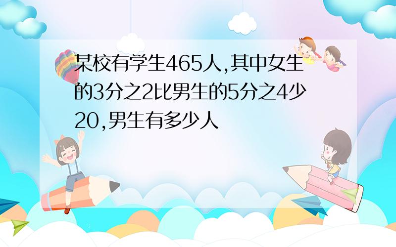 某校有学生465人,其中女生的3分之2比男生的5分之4少20,男生有多少人