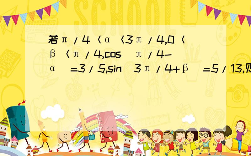 若π/4＜α＜3π/4,0＜β＜π/4,cos(π/4-α)=3/5,sin（3π/4+β）=5/13,则sin(α+β)=?这道题目我会做,但是算出来的答案就是跟标答不一样,所以要具体步骤和计算结果.