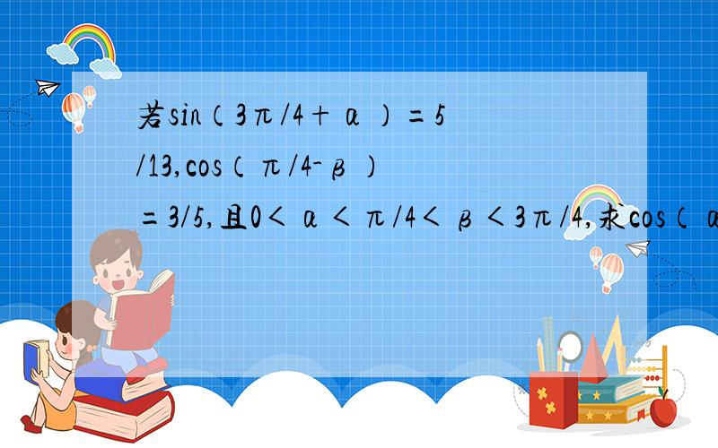 若sin（3π/4+α）=5/13,cos（π/4-β）=3/5,且0＜α＜π/4＜β＜3π/4,求cos（α+β）的值