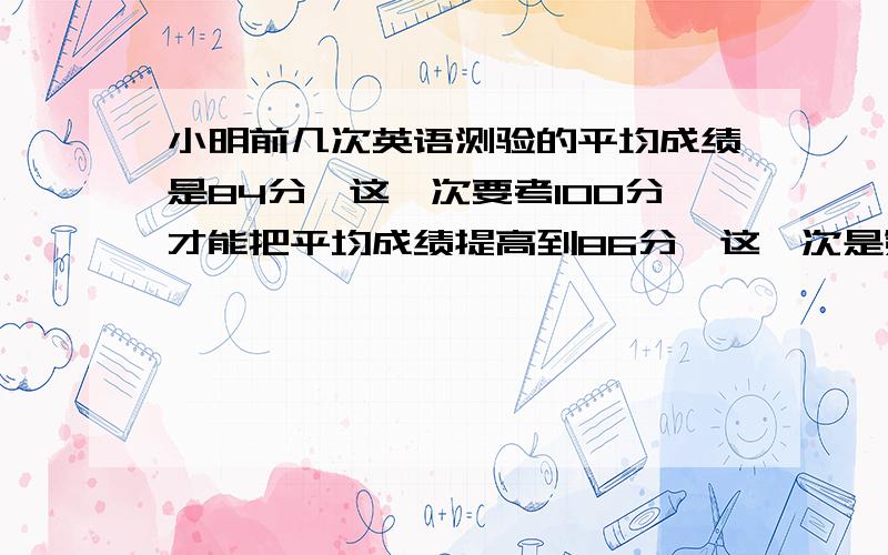 小明前几次英语测验的平均成绩是84分,这一次要考100分才能把平均成绩提高到86分,这一次是第几次测验?