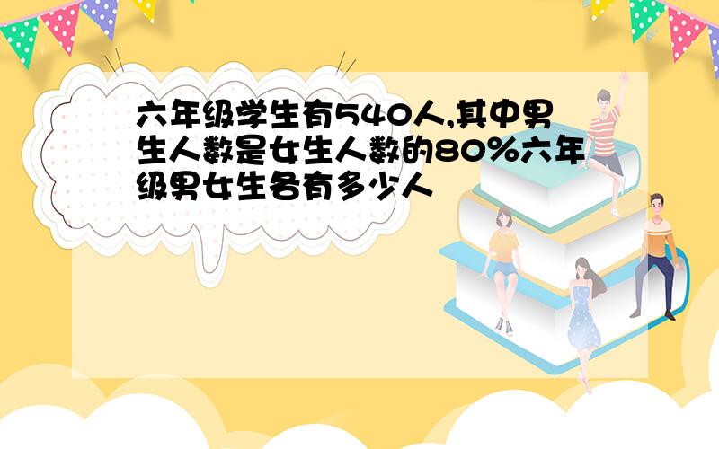 六年级学生有540人,其中男生人数是女生人数的80％六年级男女生各有多少人