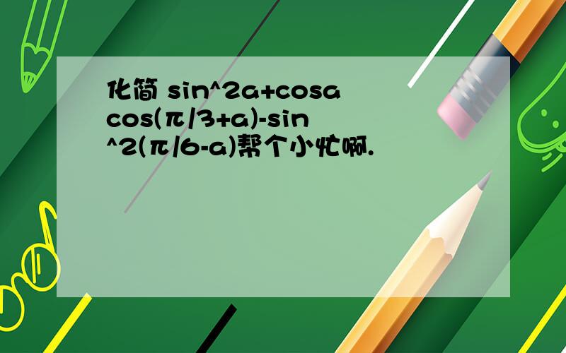 化简 sin^2a+cosacos(π/3+a)-sin^2(π/6-a)帮个小忙啊.