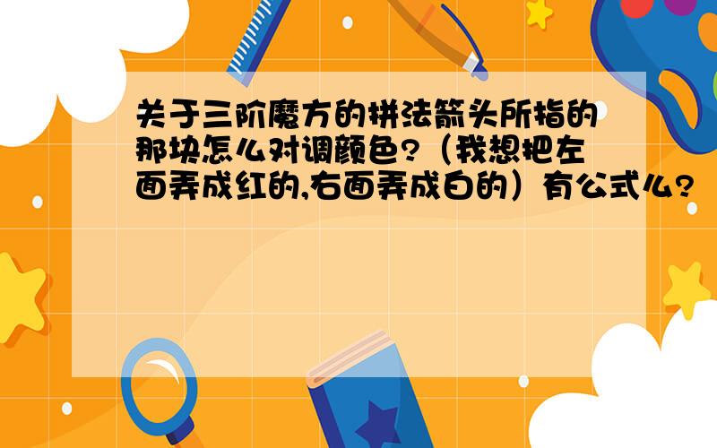 关于三阶魔方的拼法箭头所指的那块怎么对调颜色?（我想把左面弄成红的,右面弄成白的）有公式么?