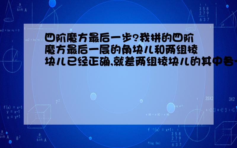 四阶魔方最后一步?我拼的四阶魔方最后一层的角块儿和两组棱块儿已经正确,就差两组棱块儿的其中各一块的位置不对,有什么公式呢?