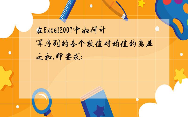 在Excel2007中如何计算序列的各个数值对均值的离差之和,即要求：